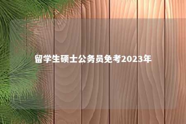 留学生硕士公务员免考2023年 留学生 公考