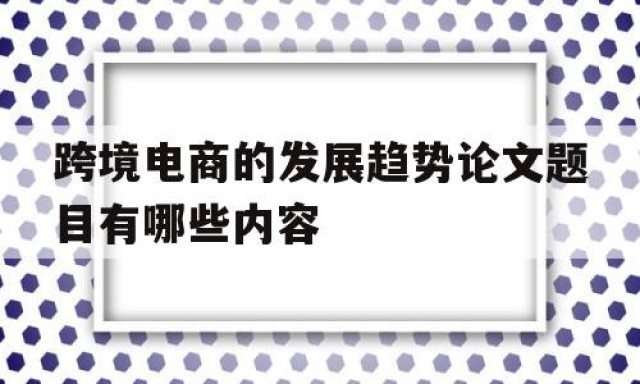 跨境电商的发展趋势论文题目有哪些内容