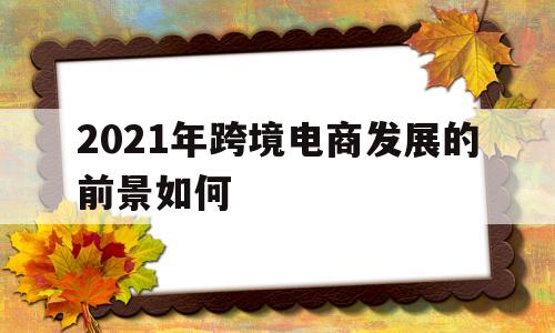 2021年跨境电商发展的前景如何